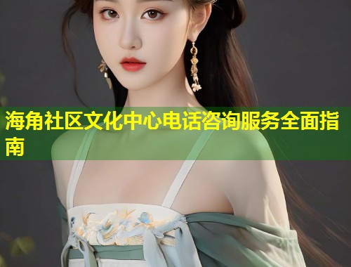 海角社区文化中心电话咨询服务全面指南 第1张 海角社区文化中心电话咨询服务全面指南 第1张