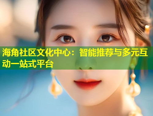海角社区文化中心：智能推荐与多元互动一站式平台  第2张