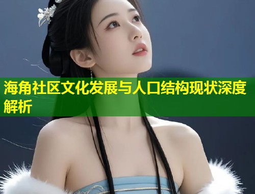 海角社区文化发展与人口结构现状深度解析 第1张 海角社区文化发展与人口结构现状深度解析 第1张