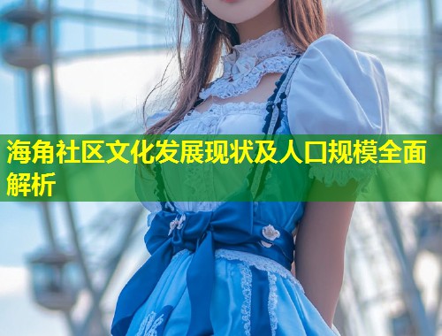 海角社区文化发展现状及人口规模全面解析 第1张 海角社区文化发展现状及人口规模全面解析 第1张