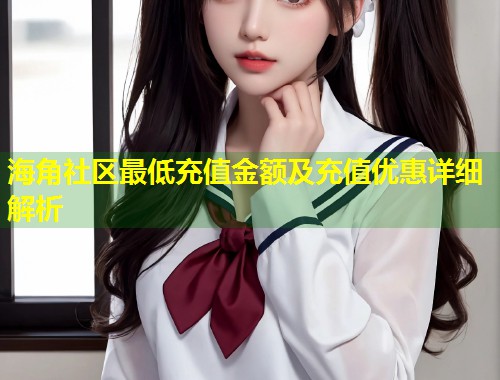 海角社区最低充值金额及充值优惠详细解析 第1张 海角社区最低充值金额及充值优惠详细解析 第1张
