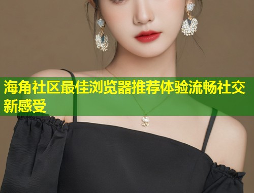 海角社区最佳浏览器推荐体验流畅社交新感受 第1张 海角社区最佳浏览器推荐体验流畅社交新感受 第1张