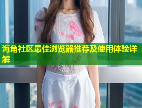 海角社区最佳浏览器推荐及使用体验详解 第1张 海角社区最佳浏览器推荐及使用体验详解 第1张