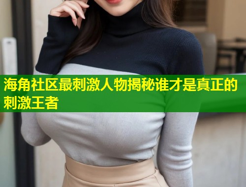 海角社区最刺激人物揭秘谁才是真正的刺激王者 第1张 海角社区最刺激人物揭秘谁才是真正的刺激王者 第1张