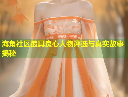海角社区最具良心人物评选与真实故事揭秘 第2张 海角社区最具良心人物评选与真实故事揭秘 第2张