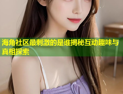 海角社区最刺激的是谁揭秘互动趣味与真相探索 第1张 海角社区最刺激的是谁揭秘互动趣味与真相探索 第1张