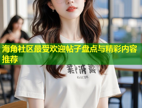 海角社区最受欢迎帖子盘点与精彩内容推荐 第1张 海角社区最受欢迎帖子盘点与精彩内容推荐 第1张