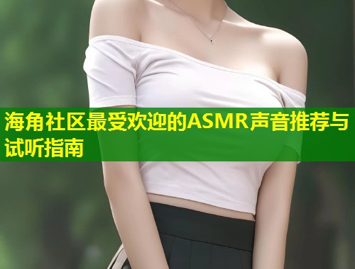 海角社区最受欢迎的ASMR声音推荐与试听指南 第1张 海角社区最受欢迎的ASMR声音推荐与试听指南 第1张