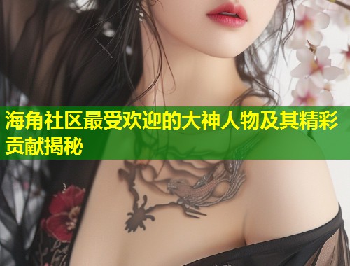 海角社区最受欢迎的大神人物及其精彩贡献揭秘 第1张 海角社区最受欢迎的大神人物及其精彩贡献揭秘 第1张