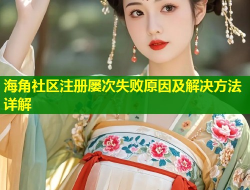 海角社区注册屡次失败原因及解决方法详解 第1张 海角社区注册屡次失败原因及解决方法详解 第1张