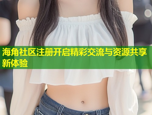 海角社区注册开启精彩交流与资源共享新体验 第1张 海角社区注册开启精彩交流与资源共享新体验 第1张