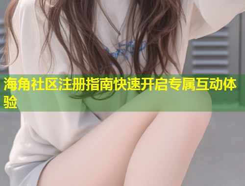 海角社区注册指南快速开启专属互动体验 第1张 海角社区注册指南快速开启专属互动体验 第1张