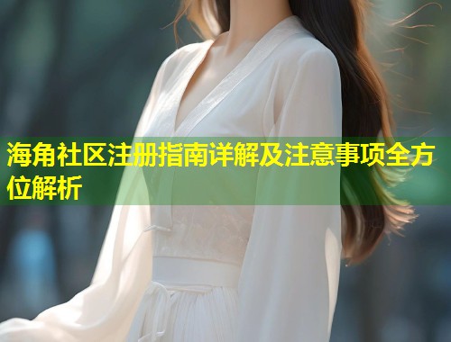 海角社区注册指南详解及注意事项全方位解析 第1张 海角社区注册指南详解及注意事项全方位解析 第1张