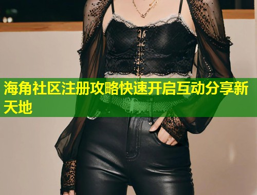 海角社区注册攻略快速开启互动分享新天地 第1张 海角社区注册攻略快速开启互动分享新天地 第1张