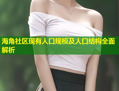 海角社区现有人口规模及人口结构全面解析 第1张 海角社区现有人口规模及人口结构全面解析 第1张