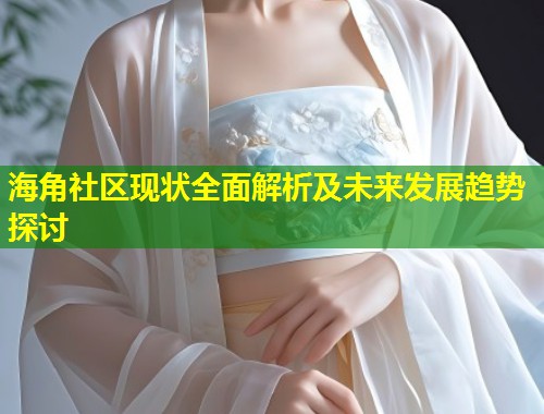 海角社区现状全面解析及未来发展趋势探讨 第1张 海角社区现状全面解析及未来发展趋势探讨 第1张