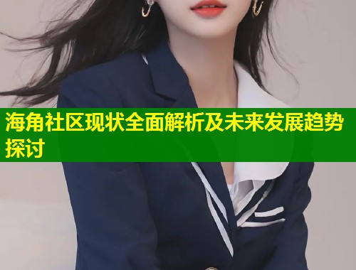 海角社区现状全面解析及未来发展趋势探讨 第2张 海角社区现状全面解析及未来发展趋势探讨 第2张