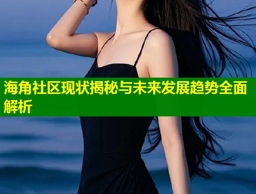 海角社区现状揭秘与未来发展趋势全面解析 第2张 海角社区现状揭秘与未来发展趋势全面解析 第2张