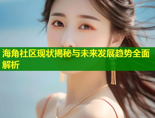 海角社区现状揭秘与未来发展趋势全面解析 第1张 海角社区现状揭秘与未来发展趋势全面解析 第1张