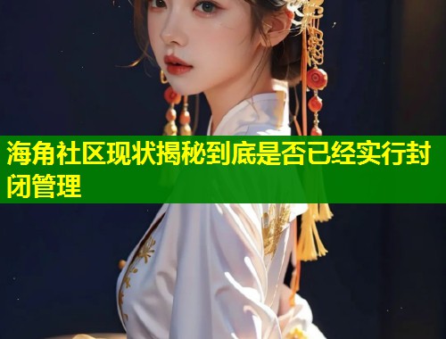 海角社区现状揭秘到底是否已经实行封闭管理 第1张 海角社区现状揭秘到底是否已经实行封闭管理 第1张