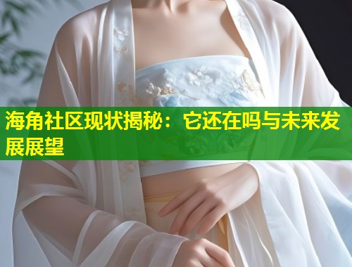海角社区现状揭秘:它还在吗与未来发展展望 第1张 海角社区现状揭秘:它还在吗与未来发展展望 第1张