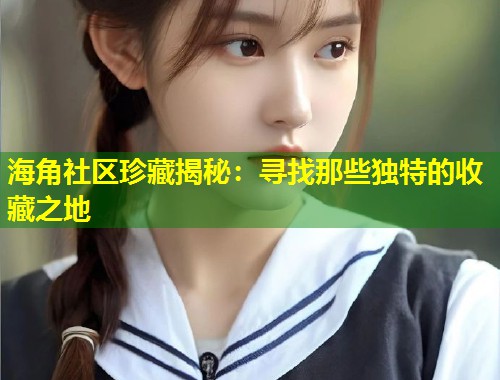 海角社区珍藏揭秘:寻找那些独特的收藏之地 第1张 海角社区珍藏揭秘:寻找那些独特的收藏之地 第1张
