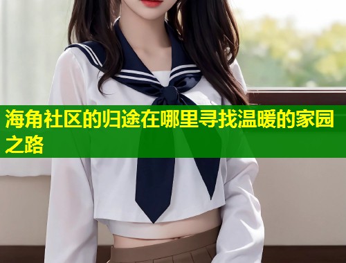 海角社区的归途在哪里寻找温暖的家园之路 第1张 海角社区的归途在哪里寻找温暖的家园之路 第1张