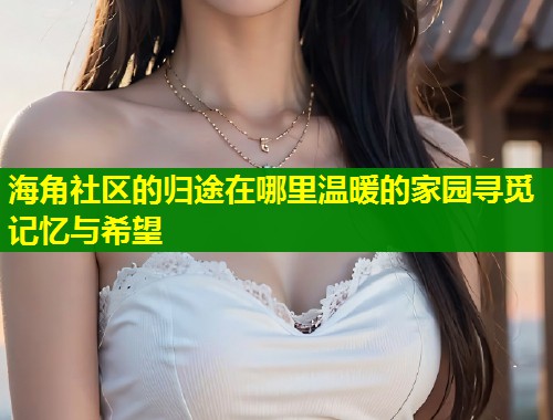 海角社区的归途在哪里温暖的家园寻觅记忆与希望 第2张 海角社区的归途在哪里温暖的家园寻觅记忆与希望 第2张