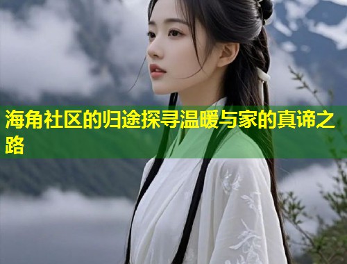 海角社区的归途探寻温暖与家的真谛之路 第1张 海角社区的归途探寻温暖与家的真谛之路 第1张