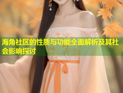 海角社区的性质与功能全面解析及其社会影响探讨 第1张 海角社区的性质与功能全面解析及其社会影响探讨 第1张