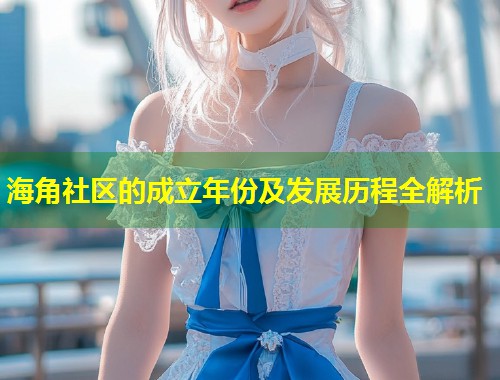 海角社区的成立年份及发展历程全解析 第2张 海角社区的成立年份及发展历程全解析 第2张