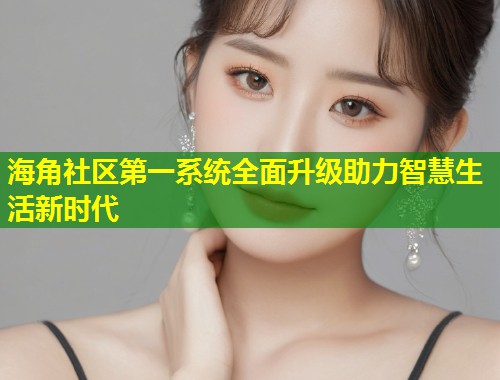 海角社区第一系统全面升级助力智慧生活新时代 第1张 海角社区第一系统全面升级助力智慧生活新时代 第1张