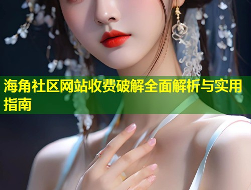 海角社区网站收费破解全面解析与实用指南 第2张 海角社区网站收费破解全面解析与实用指南 第2张