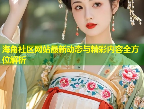 海角社区网站最新动态与精彩内容全方位解析 第1张 海角社区网站最新动态与精彩内容全方位解析 第1张