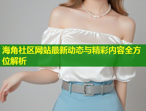 海角社区网站最新动态与精彩内容全方位解析 第2张 海角社区网站最新动态与精彩内容全方位解析 第2张