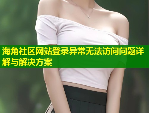 海角社区网站登录异常无法访问问题详解与解决方案 第1张 海角社区网站登录异常无法访问问题详解与解决方案 第1张