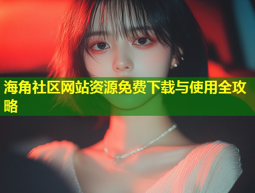 海角社区网站资源免费下载与使用全攻略 第1张 海角社区网站资源免费下载与使用全攻略 第1张