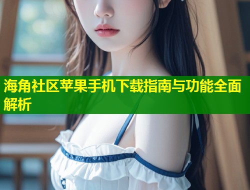 海角社区苹果手机下载指南与功能全面解析 第2张 海角社区苹果手机下载指南与功能全面解析 第2张