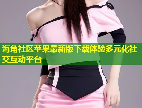 海角社区苹果最新版下载体验多元化社交互动平台 第1张 海角社区苹果最新版下载体验多元化社交互动平台 第1张