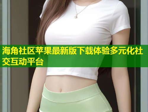 海角社区苹果最新版下载体验多元化社交互动平台 第2张 海角社区苹果最新版下载体验多元化社交互动平台 第2张