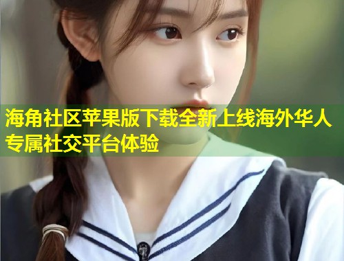 海角社区苹果版下载全新上线海外华人专属社交平台体验 第1张 海角社区苹果版下载全新上线海外华人专属社交平台体验 第1张