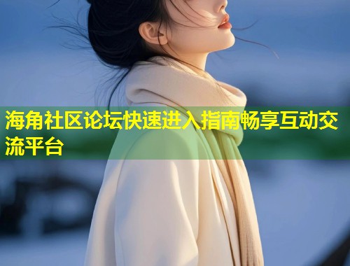海角社区论坛快速进入指南畅享互动交流平台 第1张 海角社区论坛快速进入指南畅享互动交流平台 第1张