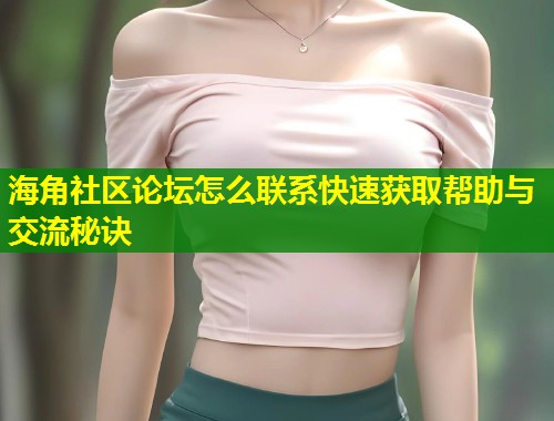 海角社区论坛怎么联系快速获取帮助与交流秘诀  第1张