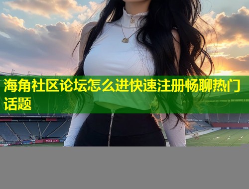 海角社区论坛怎么进快速注册畅聊热门话题  第1张