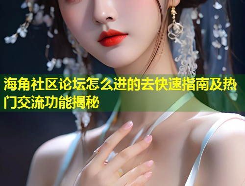 海角社区论坛怎么进的去快速指南及热门交流功能揭秘 第1张 海角社区论坛怎么进的去快速指南及热门交流功能揭秘 第1张