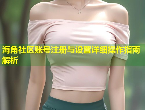 海角社区账号注册与设置详细操作指南解析 第1张 海角社区账号注册与设置详细操作指南解析 第1张