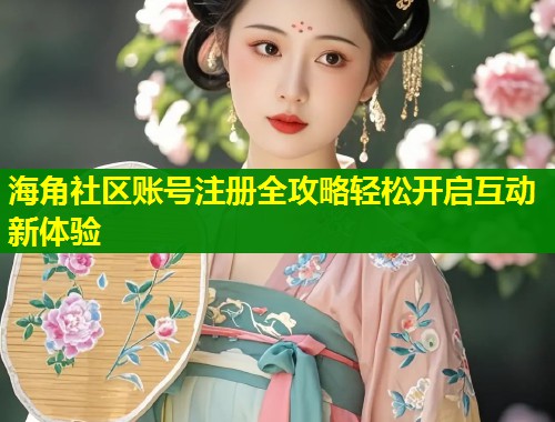 海角社区账号注册全攻略轻松开启互动新体验 第1张 海角社区账号注册全攻略轻松开启互动新体验 第1张