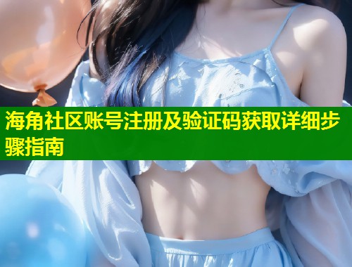 海角社区账号注册及验证码获取详细步骤指南 第1张 海角社区账号注册及验证码获取详细步骤指南 第1张