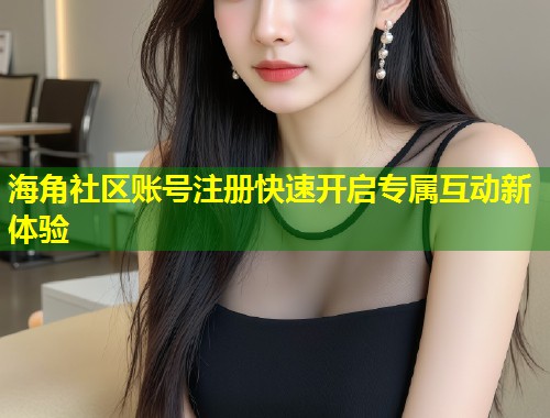 海角社区账号注册快速开启专属互动新体验  第2张