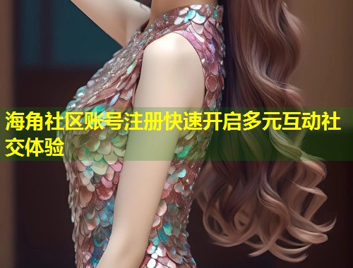 海角社区账号注册快速开启多元互动社交体验 第1张 海角社区账号注册快速开启多元互动社交体验 第1张